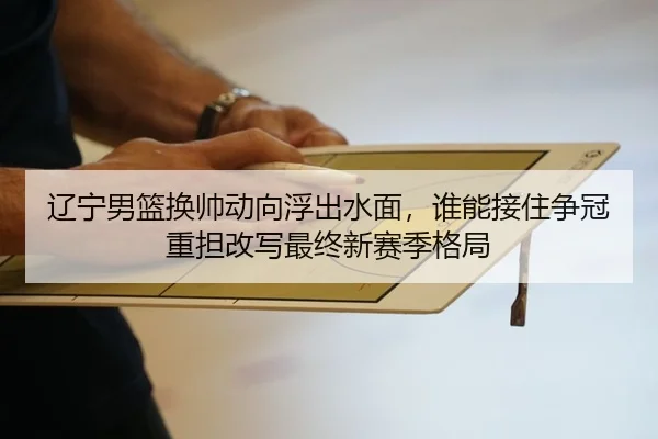 辽宁男篮换帅动向浮出水面，谁能接住争冠重担改写最终新赛季格局