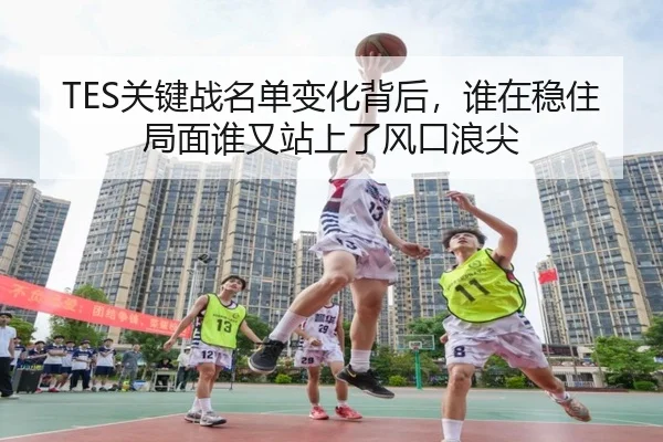 TES关键战名单变化背后，谁在稳住局面谁又站上了风口浪尖